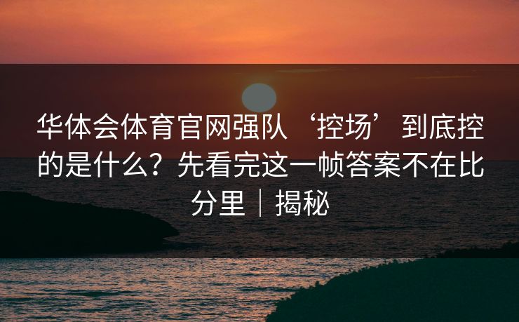 华体会体育官网强队‘控场’到底控的是什么？先看完这一帧答案不在比分里｜揭秘